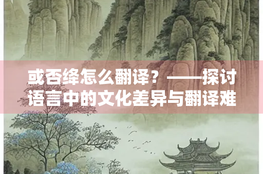 或否绛怎么翻译？——探讨语言中的文化差异与翻译难题