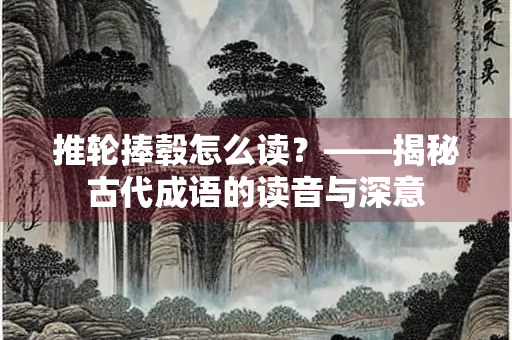 推轮捧毂怎么读？——揭秘古代成语的读音与深意