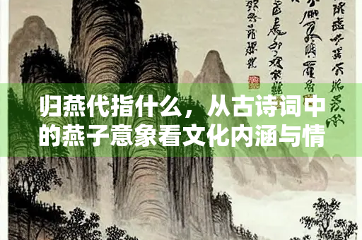 归燕代指什么，从古诗词中的燕子意象看文化内涵与情感寄托