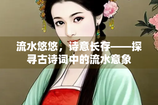 流水悠悠，诗意长存——探寻古诗词中的流水意象