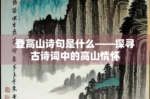 登高山诗句是什么——探寻古诗词中的高山情怀