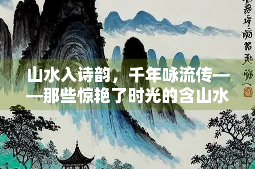 山水入诗韵，千年咏流传——那些惊艳了时光的含山水诗句