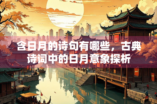 含日月的诗句有哪些，古典诗词中的日月意象探析