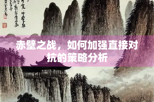 赤壁之战，如何加强直接对抗的策略分析