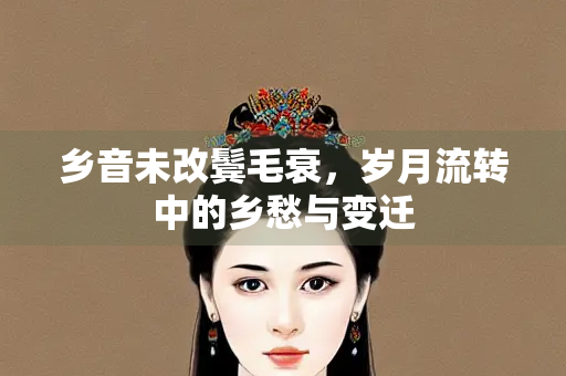 乡音未改鬓毛衰，岁月流转中的乡愁与变迁