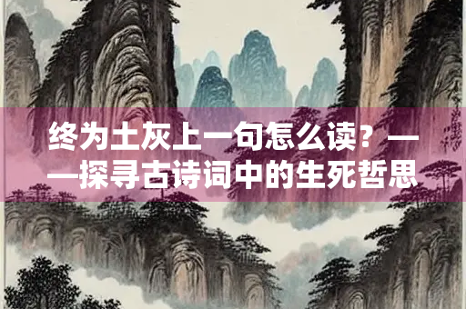 终为土灰上一句怎么读？——探寻古诗词中的生死哲思