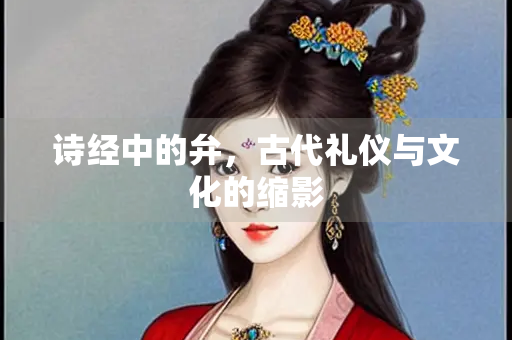 诗经中的弁，古代礼仪与文化的缩影
