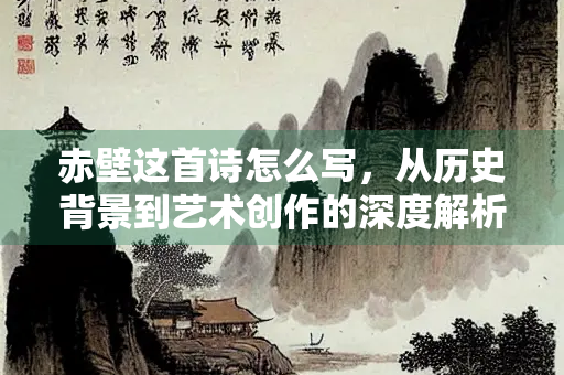 赤壁这首诗怎么写，从历史背景到艺术创作的深度解析