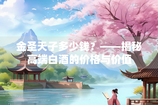 金圣天子多少钱？——揭秘高端白酒的价格与价值