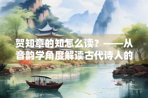 贺知章的知怎么读？——从音韵学角度解读古代诗人的名字