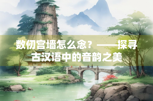 数仞宫墙怎么念？——探寻古汉语中的音韵之美