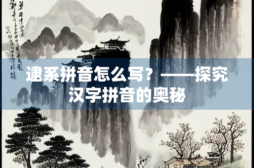 逮系拼音怎么写？——探究汉字拼音的奥秘