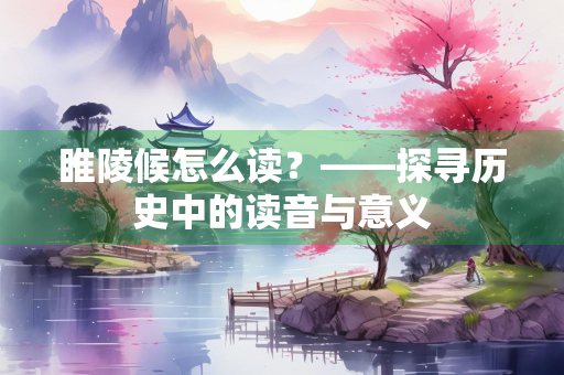 睢陵候怎么读？——探寻历史中的读音与意义