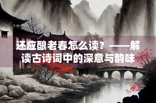 还应酿老春怎么读？——解读古诗词中的深意与韵味