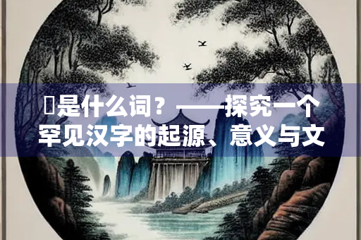 楴是什么词？——探究一个罕见汉字的起源、意义与文化内涵