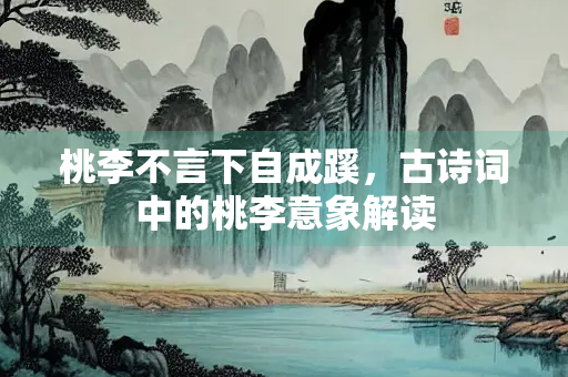 桃李不言下自成蹊，古诗词中的桃李意象解读