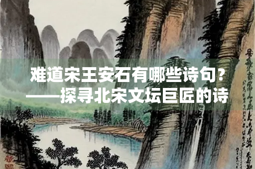 难道宋王安石有哪些诗句？——探寻北宋文坛巨匠的诗歌世界