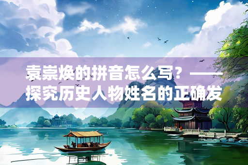 袁崇焕的拼音怎么写？——探究历史人物姓名的正确发音