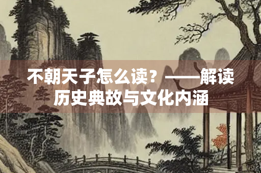 不朝天子怎么读？——解读历史典故与文化内涵