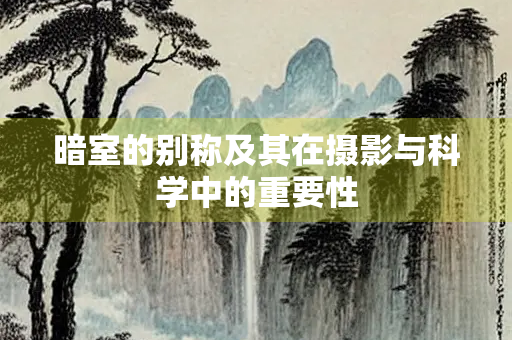 暗室的别称及其在摄影与科学中的重要性