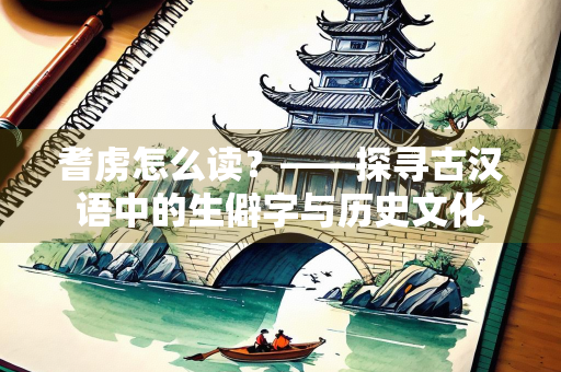 耆虏怎么读？——探寻古汉语中的生僻字与历史文化