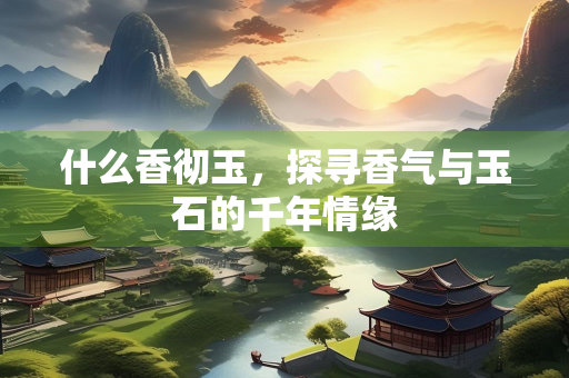 什么香彻玉，探寻香气与玉石的千年情缘