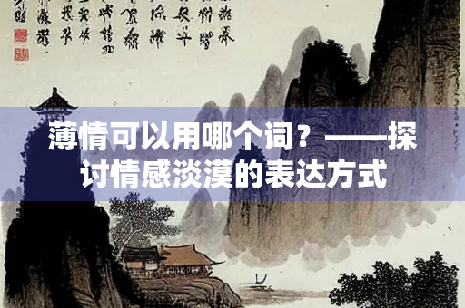 薄情可以用哪个词？——探讨情感淡漠的表达方式