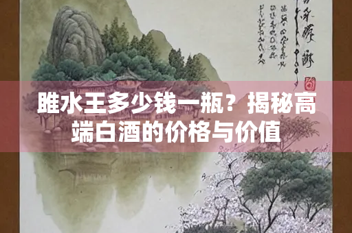 雎水王多少钱一瓶？揭秘高端白酒的价格与价值