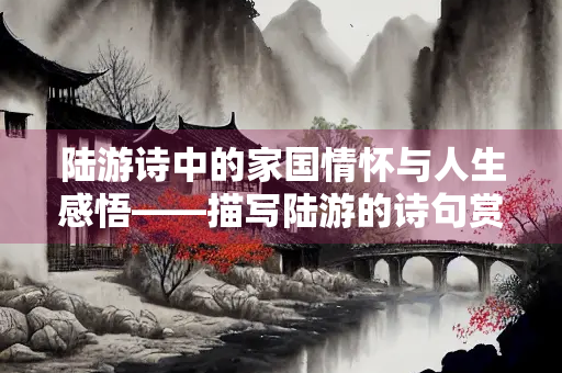 陆游诗中的家国情怀与人生感悟——描写陆游的诗句赏析