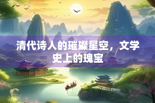 清代诗人的璀璨星空，文学史上的瑰宝