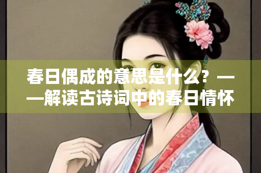 春日偶成的意思是什么？——解读古诗词中的春日情怀