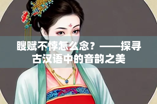 瞍赋不悖怎么念？——探寻古汉语中的音韵之美