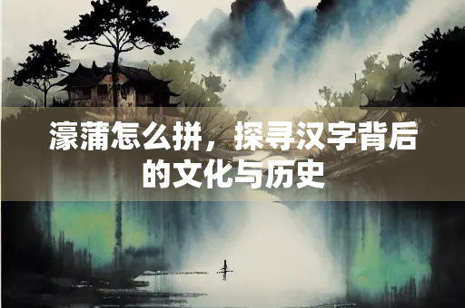 濠蒲怎么拼，探寻汉字背后的文化与历史