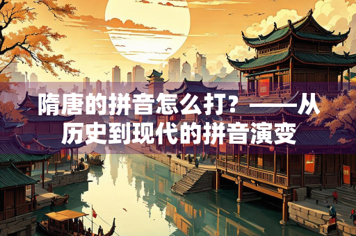 隋唐的拼音怎么打？——从历史到现代的拼音演变
