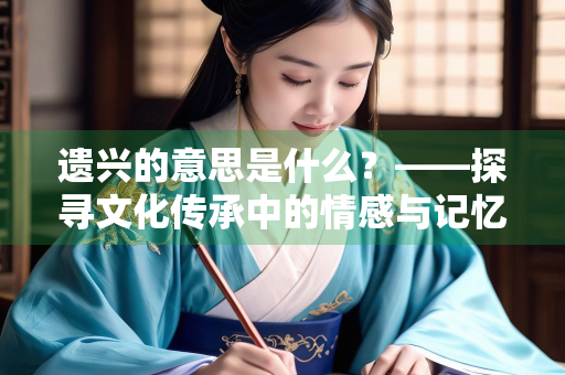 遗兴的意思是什么？——探寻文化传承中的情感与记忆