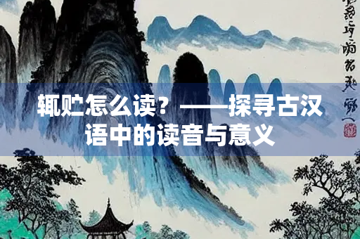 辄贮怎么读？——探寻古汉语中的读音与意义