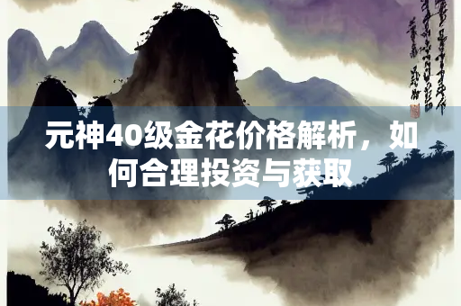 元神40级金花价格解析，如何合理投资与获取