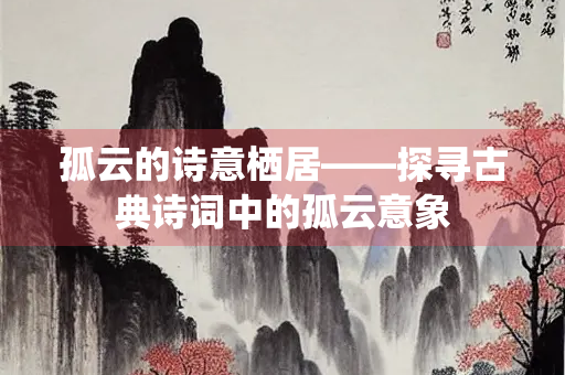 孤云的诗意栖居——探寻古典诗词中的孤云意象