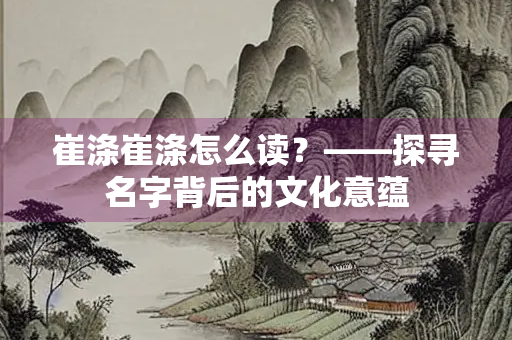 崔涤崔涤怎么读？——探寻名字背后的文化意蕴