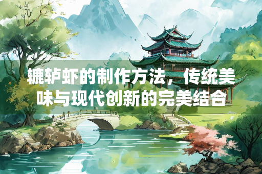 辘轳虾的制作方法，传统美味与现代创新的完美结合