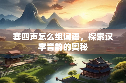 塞四声怎么组词语，探索汉字音韵的奥秘