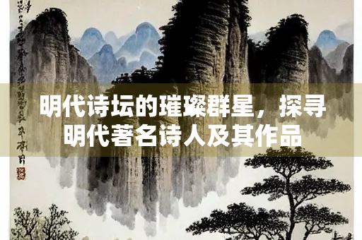 明代诗坛的璀璨群星，探寻明代著名诗人及其作品