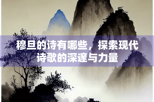 穆旦的诗有哪些，探索现代诗歌的深邃与力量