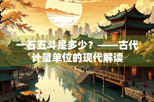 一石五斗是多少？——古代计量单位的现代解读