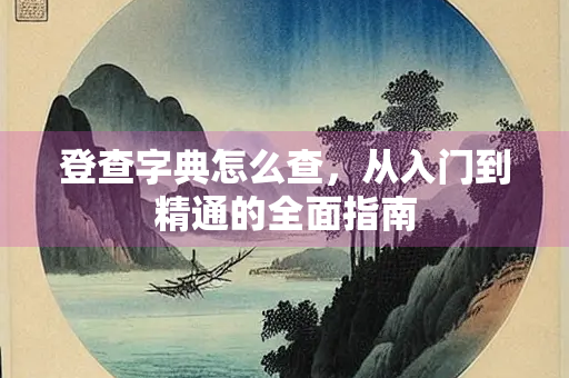 登查字典怎么查，从入门到精通的全面指南