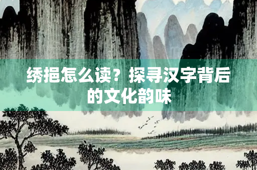 绣挹怎么读？探寻汉字背后的文化韵味