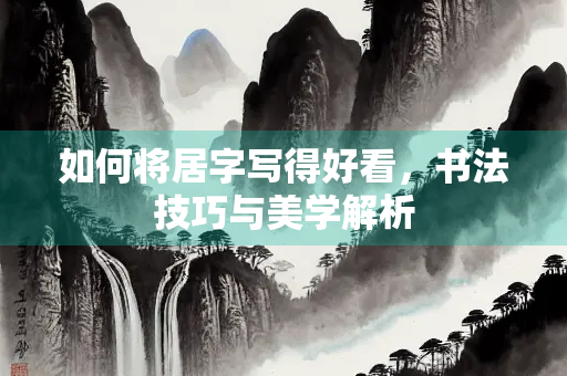 如何将居字写得好看，书法技巧与美学解析