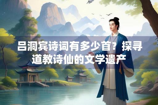 吕洞宾诗词有多少首？探寻道教诗仙的文学遗产