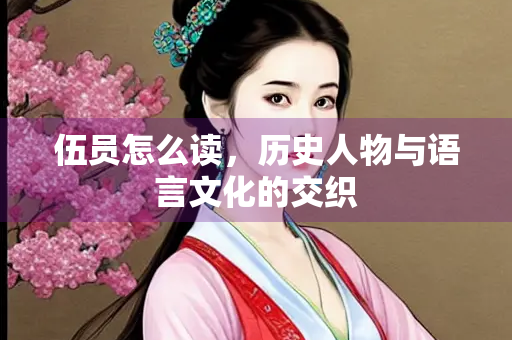 伍员怎么读，历史人物与语言文化的交织