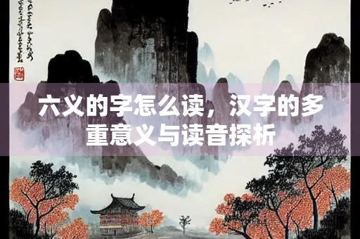 六义的字怎么读，汉字的多重意义与读音探析